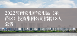 2022河南安阳市安阳县（示范区）投资集团公司招聘18人公告