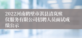 2022河南鹤壁市淇县清岚殡仪服务有限公司招聘人员面试成绩公示