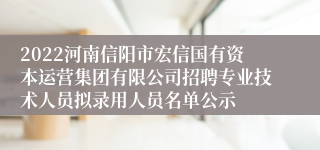 2022河南信阳市宏信国有资本运营集团有限公司招聘专业技术人员拟录用人员名单公示