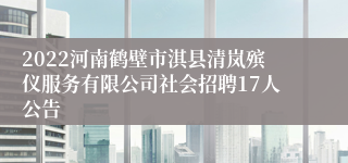 2022河南鹤壁市淇县清岚殡仪服务有限公司社会招聘17人公告