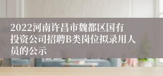 2022河南许昌市魏都区国有投资公司招聘B类岗位拟录用人员的公示