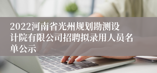 2022河南省光州规划勘测设计院有限公司招聘拟录用人员名单公示