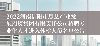 2022河南信阳市息县产业发展投资集团有限责任公司招聘专业化人才进入体检人员名单公告