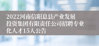 2022河南信阳息县产业发展投资集团有限责任公司招聘专业化人才15人公告