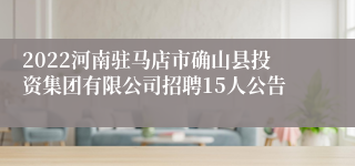 2022河南驻马店市确山县投资集团有限公司招聘15人公告