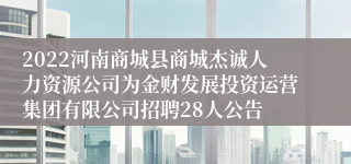 2022河南商城县商城杰诚人力资源公司为金财发展投资运营集团有限公司招聘28人公告