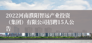 2022河南濮阳智远产业投资（集团）有限公司招聘15人公告