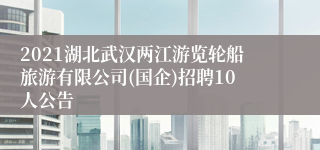 2021湖北武汉两江游览轮船旅游有限公司(国企)招聘10人公告