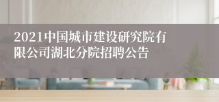 2021中国城市建设研究院有限公司湖北分院招聘公告