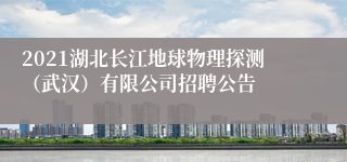 2021湖北长江地球物理探测（武汉）有限公司招聘公告