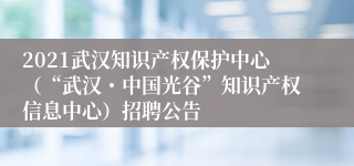 2021武汉知识产权保护中心（“武汉・中国光谷”知识产权信息中心）招聘公告