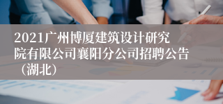 2021广州博厦建筑设计研究院有限公司襄阳分公司招聘公告（湖北）