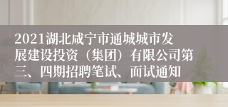 2021湖北咸宁市通城城市发展建设投资（集团）有限公司第三、四期招聘笔试、面试通知