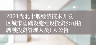 2021湖北十堰经济技术开发区城市基础设施建设投资公司招聘融投资管理人员1人公告