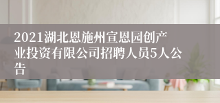 2021湖北恩施州宣恩园创产业投资有限公司招聘人员5人公告