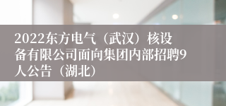 2022东方电气（武汉）核设备有限公司面向集团内部招聘9人公告（湖北）