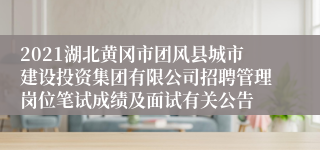 2021湖北黄冈市团风县城市建设投资集团有限公司招聘管理岗位笔试成绩及面试有关公告