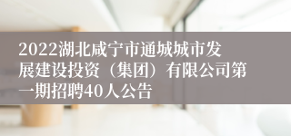 2022湖北咸宁市通城城市发展建设投资（集团）有限公司第一期招聘40人公告