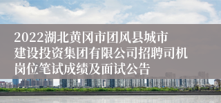 2022湖北黄冈市团风县城市建设投资集团有限公司招聘司机岗位笔试成绩及面试公告