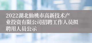 2022湖北仙桃市高新技术产业投资有限公司招聘工作人员拟聘用人员公示