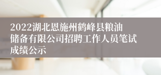 2022湖北恩施州鹤峰县粮油储备有限公司招聘工作人员笔试成绩公示