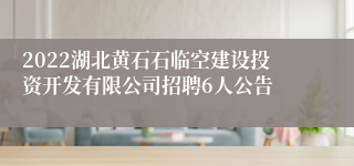 2022湖北黄石石临空建设投资开发有限公司招聘6人公告