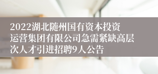 2022湖北随州国有资本投资运营集团有限公司急需紧缺高层次人才引进招聘9人公告