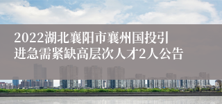 2022湖北襄阳市襄州国投引进急需紧缺高层次人才2人公告