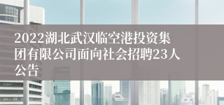 2022湖北武汉临空港投资集团有限公司面向社会招聘23人公告