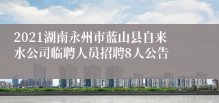 2021湖南永州市蓝山县自来水公司临聘人员招聘8人公告