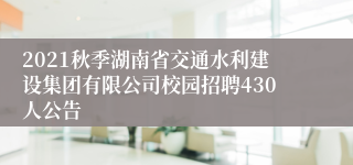 2021秋季湖南省交通水利建设集团有限公司校园招聘430人公告