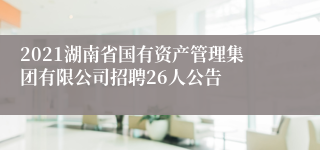 2021湖南省国有资产管理集团有限公司招聘26人公告