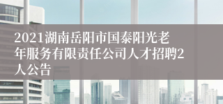 2021湖南岳阳市国泰阳光老年服务有限责任公司人才招聘2人公告