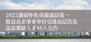 2022湖南怀化市溆浦县第一批县直企事业单位引进高层次及急需紧缺人才40人公告