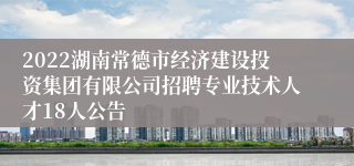 2022湖南常德市经济建设投资集团有限公司招聘专业技术人才18人公告