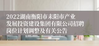 2022湖南衡阳市耒阳市产业发展投资建设集团有限公司招聘岗位计划调整及有关公告