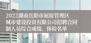 2022湖南岳阳市屈原管理区城市建设投资有限公司招聘合同制人员综合成绩、体检名单