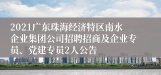 2021广东珠海经济特区南水企业集团公司招聘招商及企业专员、党建专员2人公告