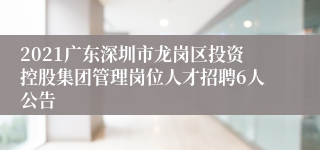 2021广东深圳市龙岗区投资控股集团管理岗位人才招聘6人公告