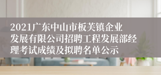 2021广东中山市板芙镇企业发展有限公司招聘工程发展部经理考试成绩及拟聘名单公示