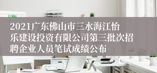 2021广东佛山市三水海江怡乐建设投资有限公司第三批次招聘企业人员笔试成绩公布