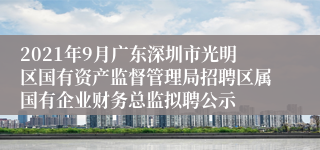 2021年9月广东深圳市光明区国有资产监督管理局招聘区属国有企业财务总监拟聘公示