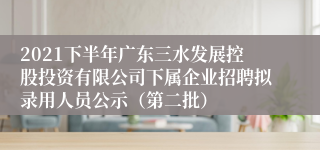 2021下半年广东三水发展控股投资有限公司下属企业招聘拟录用人员公示（第二批）