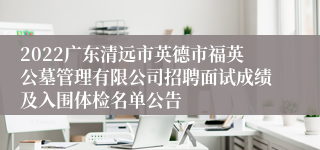 2022广东清远市英德市福英公墓管理有限公司招聘面试成绩及入围体检名单公告