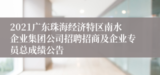 2021广东珠海经济特区南水企业集团公司招聘招商及企业专员总成绩公告