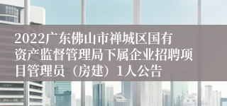 2022广东佛山市禅城区国有资产监督管理局下属企业招聘项目管理员（房建）1人公告