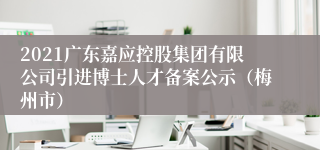 2021广东嘉应控股集团有限公司引进博士人才备案公示（梅州市）