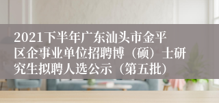 2021下半年广东汕头市金平区企事业单位招聘博（硕）士研究生拟聘人选公示（第五批）