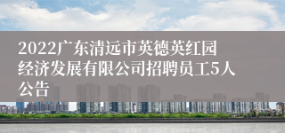 2022广东清远市英德英红园经济发展有限公司招聘员工5人公告