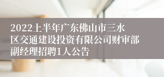 2022上半年广东佛山市三水区交通建设投资有限公司财审部副经理招聘1人公告